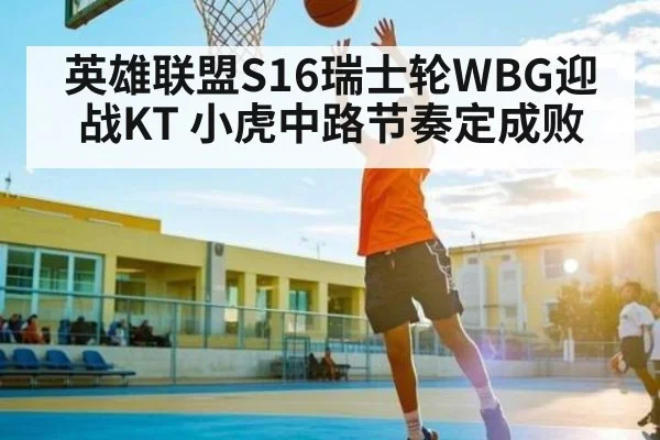 英雄联盟S16瑞士轮WBG迎战KT 小虎中路节奏定成败