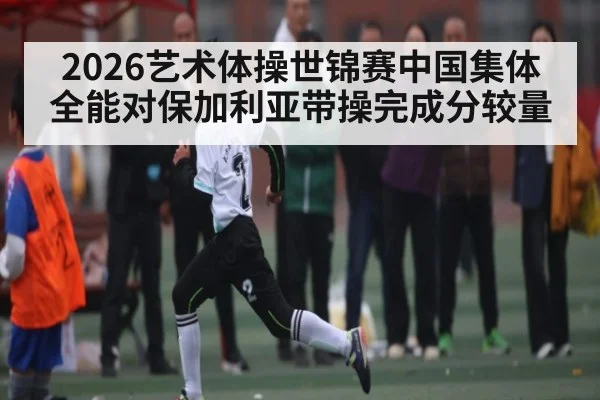2026艺术体操世锦赛中国集体全能对保加利亚带操完成分较量