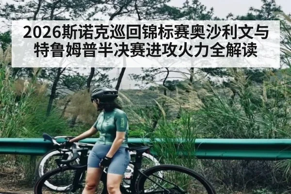2026斯诺克巡回锦标赛奥沙利文与特鲁姆普半决赛进攻火力全解读