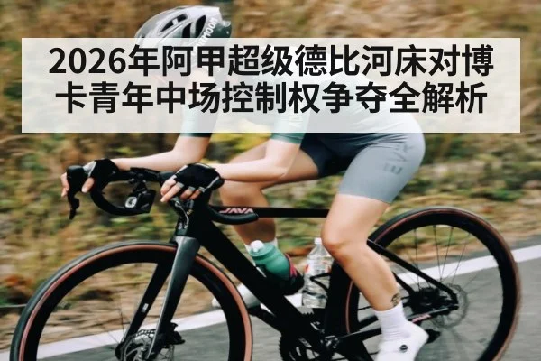 2026年阿甲超级德比河床对博卡青年中场控制权争夺全解析